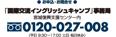 【お申込・お問合せ】「国際交流イングリッシュウインターキャンプ」事務局（宮城復興支援センター内）フリーダイヤル0120-027-008（平日10:00〜18:00　土日祝日休み）