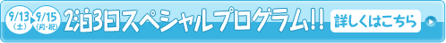 ［9/13（土）〜9/15（月・祝）］2泊3日スペシャルプログラム！！詳しくはこちら