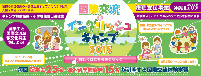 【国際交流＆イングリッシュキャンプ 2015秋（神奈川エリア）】復興支援事業ー本事業は子どもたちの心のケア支援を目的に開催ー　皆様の参加費用の一部を活用させていただき以下の支援を実施しております。　「キャンプ無償招待・小学校無償出張授業　自然豊かな君津、常総で留学生と国際交流＆多分化共生授業　毎回 留学生25〜30名、海外留学経験者10名が引率する国際交流体験学習