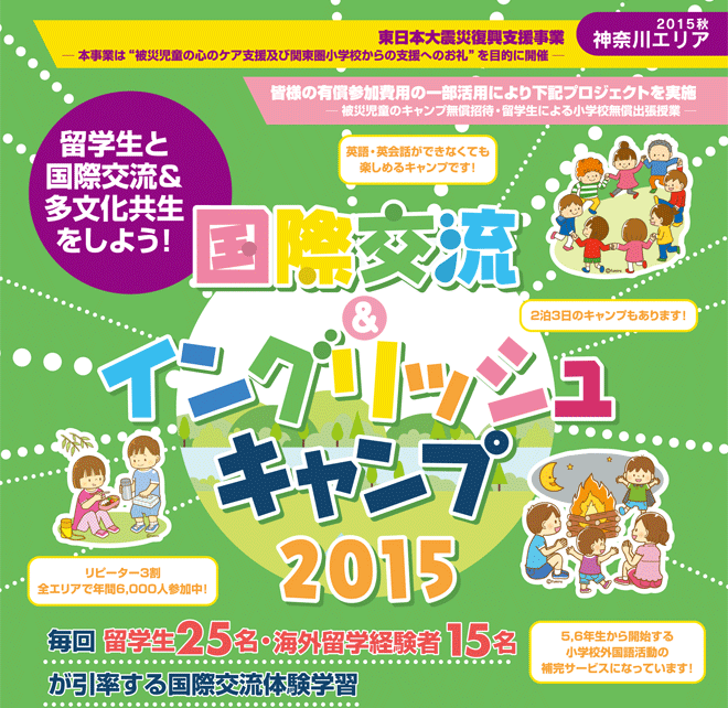 【国際交流＆イングリッシュキャンプ 2015秋（神奈川エリア）】復興支援事業ー本事業は子どもたちの心のケア支援を目的に開催ー　皆様の参加費用の一部を活用させていただき以下の支援を実施しております。　「キャンプ無償招待・小学校無償出張授業　自然豊かな君津、常総で留学生と国際交流＆多分化共生授業　毎回 留学生25?30名、海外留学経験者10名が引率する国際交流体験学習