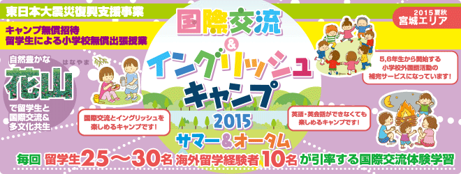 【国際交流＆イングリッシュキャンプ 2015夏秋（宮城エリア）】復興支援事業ー本事業は子どもたちの心のケア支援を目的に開催ー　皆様の参加費用の一部を活用させていただき以下の支援を実施しております。　「キャンプ無償招待・小学校無償出張授業　自然豊かな君津、常総で留学生と国際交流＆多分化共生授業　毎回 留学生25〜30名、海外留学経験者10名が引率する国際交流体験学習