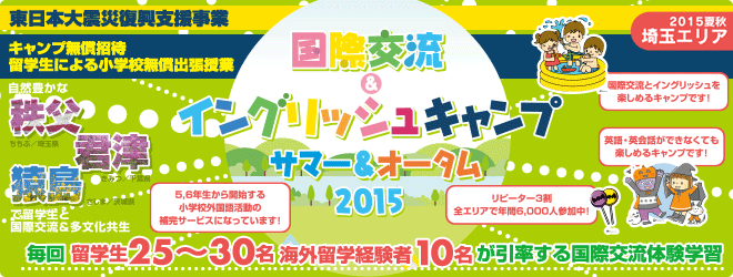 【国際交流＆イングリッシュキャンプ 2015（埼玉エリア）】復興支援事業ー本事業は子どもたちの心のケア支援を目的に開催ー　皆様の参加費用の一部を活用させていただき以下の支援を実施しております。　「キャンプ無償招待・小学校無償出張授業　自然豊かな君津、常総で留学生と国際交流＆多分化共生授業　毎回 留学生25?30名、海外留学経験者10名が引率する国際交流体験学習